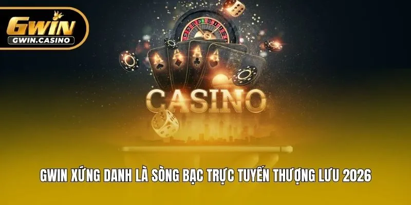 Gwin xứng danh là sòng bạc trực tuyến thượng lưu 2026