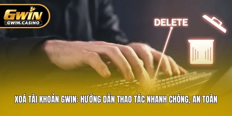 Xoá Tài Khoản Gwin: Hướng Dẫn Thao Tác Nhanh Chóng, An Toàn